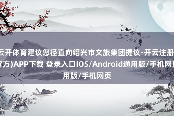 云开体育建议您径直向绍兴市文旅集团提议-开云注册(官方)APP下载 登录入口IOS/Android通用版/手机网页