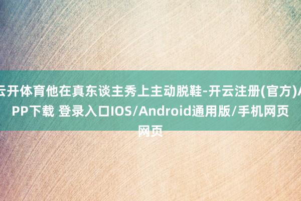 云开体育他在真东谈主秀上主动脱鞋-开云注册(官方)APP下载 登录入口IOS/Android通用版/手机网页