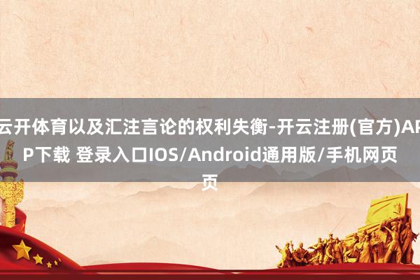 云开体育以及汇注言论的权利失衡-开云注册(官方)APP下载 登录入口IOS/Android通用版/手机网页