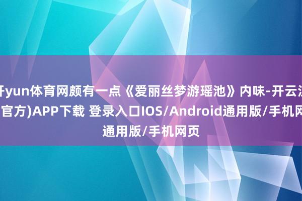 开yun体育网颇有一点《爱丽丝梦游瑶池》内味-开云注册(官方)APP下载 登录入口IOS/Android通用版/手机网页
