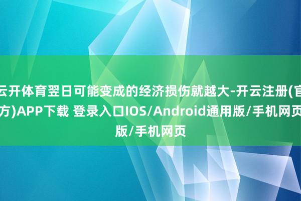 云开体育翌日可能变成的经济损伤就越大-开云注册(官方)APP下载 登录入口IOS/Android通用版/手机网页