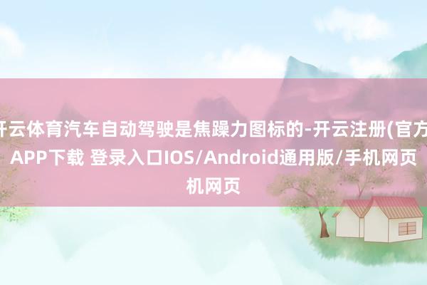 开云体育汽车自动驾驶是焦躁力图标的-开云注册(官方)APP下载 登录入口IOS/Android通用版/手机网页