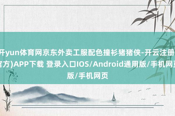 开yun体育网京东外卖工服配色撞衫猪猪侠-开云注册(官方)APP下载 登录入口IOS/Android通用版/手机网页