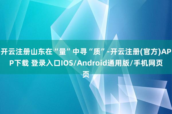 开云注册山东在“量”中寻“质”-开云注册(官方)APP下载 登录入口IOS/Android通用版/手机网页