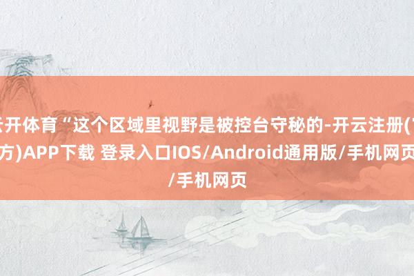 云开体育“这个区域里视野是被控台守秘的-开云注册(官方)APP下载 登录入口IOS/Android通用版/手机网页