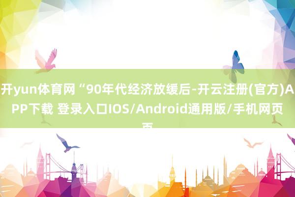 开yun体育网“90年代经济放缓后-开云注册(官方)APP下载 登录入口IOS/Android通用版/手机网页
