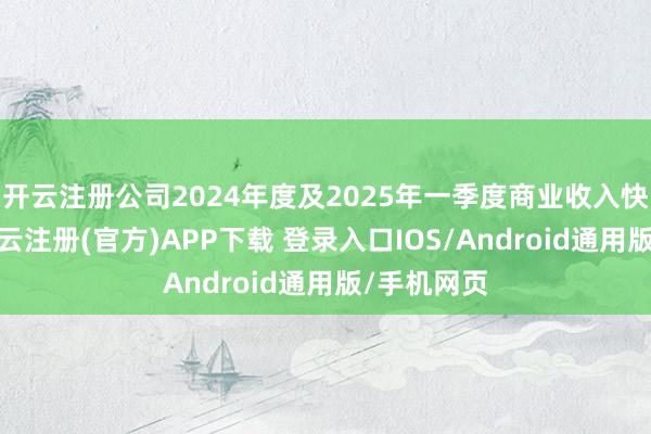 开云注册公司2024年度及2025年一季度商业收入快速增长-开云注册(官方)APP下载 登录入口IOS/Android通用版/手机网页