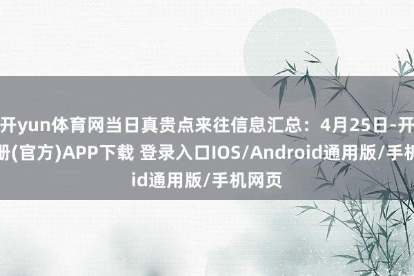 开yun体育网当日真贵点来往信息汇总：4月25日-开云注册(官方)APP下载 登录入口IOS/Android通用版/手机网页