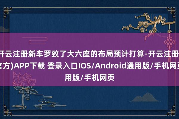 开云注册新车罗致了大六座的布局预计打算-开云注册(官方)APP下载 登录入口IOS/Android通用版/手机网页