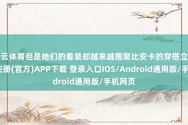 开云体育但是她们的着装却越来越围聚比安卡的穿搭立场-开云注册(官方)APP下载 登录入口IOS/Android通用版/手机网页