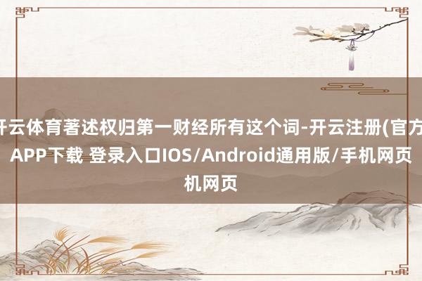 开云体育著述权归第一财经所有这个词-开云注册(官方)APP下载 登录入口IOS/Android通用版/手机网页