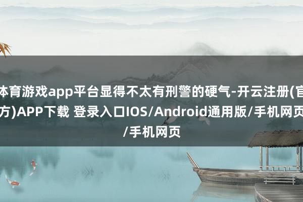 体育游戏app平台显得不太有刑警的硬气-开云注册(官方)APP下载 登录入口IOS/Android通用版/手机网页