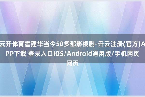 云开体育霍建华当今50多部影视剧-开云注册(官方)APP下载 登录入口IOS/Android通用版/手机网页