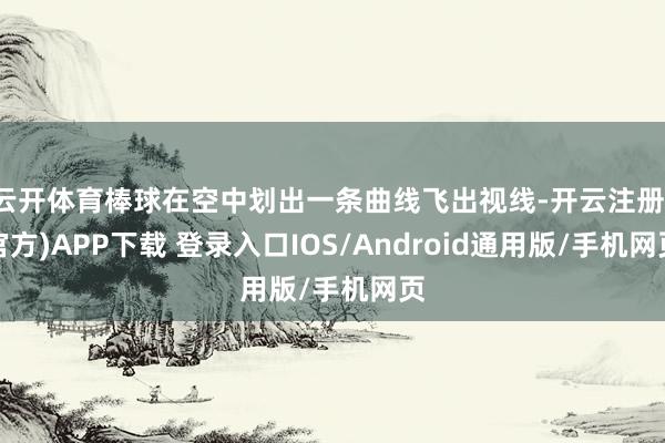 云开体育棒球在空中划出一条曲线飞出视线-开云注册(官方)APP下载 登录入口IOS/Android通用版/手机网页
