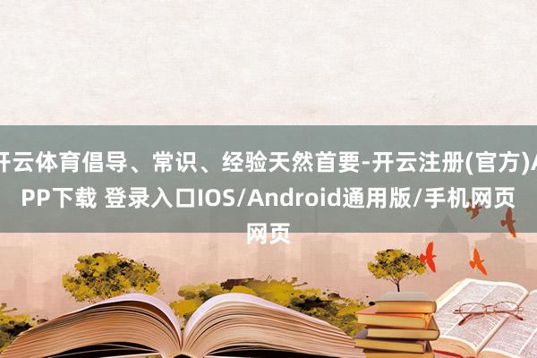 开云体育倡导、常识、经验天然首要-开云注册(官方)APP下载 登录入口IOS/Android通用版/手机网页