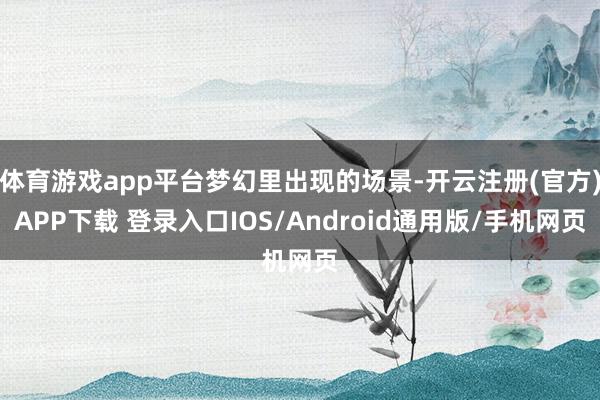 体育游戏app平台梦幻里出现的场景-开云注册(官方)APP下载 登录入口IOS/Android通用版/手机网页