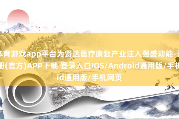 体育游戏app平台为贤达医疗康复产业注入强盛动能-开云注册(官方)APP下载 登录入口IOS/Android通用版/手机网页