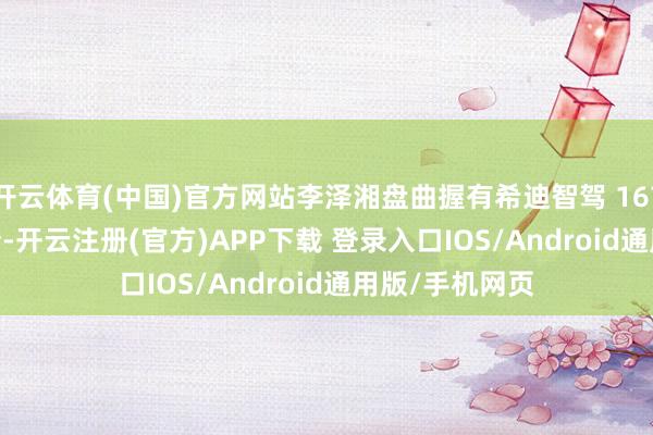 开云体育(中国)官方网站李泽湘盘曲握有希迪智驾 16750130 股股份-开云注册(官方)APP下载 登录入口IOS/Android通用版/手机网页