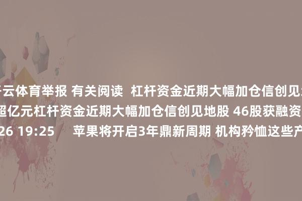 开云体育举报 有关阅读  杠杆资金近期大幅加仓信创见地股 46股获融资净买入均超亿元杠杆资金近期大幅加仓信创见地股 46股获融资净买入均超亿元    16  08-26 19:25     苹果将开启3年鼎新周期 机构矜恤这些产业链个股苹果将开启3年鼎新周期 机构矜恤这些产业链个股    16  08-25 13:59     A股停牌教导：11股当天停牌A股停牌教导：11股当天停牌    27 