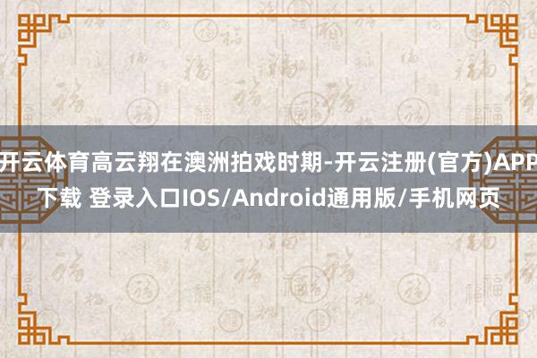 开云体育高云翔在澳洲拍戏时期-开云注册(官方)APP下载 登录入口IOS/Android通用版/手机网页