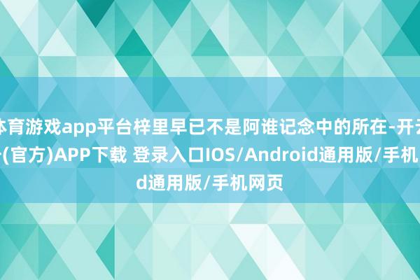 体育游戏app平台梓里早已不是阿谁记念中的所在-开云注册(官方)APP下载 登录入口IOS/Android通用版/手机网页