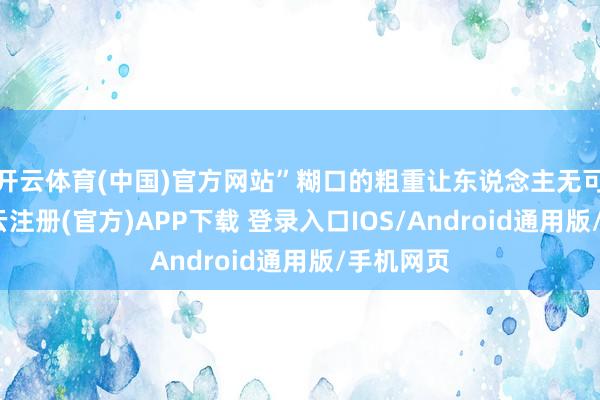 开云体育(中国)官方网站”糊口的粗重让东说念主无可幸免-开云注册(官方)APP下载 登录入口IOS/Android通用版/手机网页