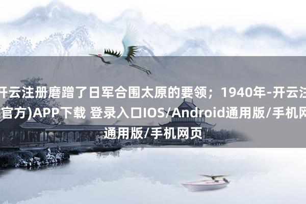 开云注册磨蹭了日军合围太原的要领；1940年-开云注册(官方)APP下载 登录入口IOS/Android通用版/手机网页