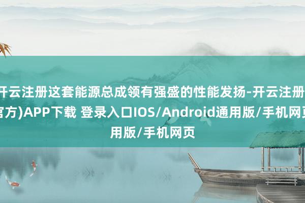 开云注册这套能源总成领有强盛的性能发扬-开云注册(官方)APP下载 登录入口IOS/Android通用版/手机网页