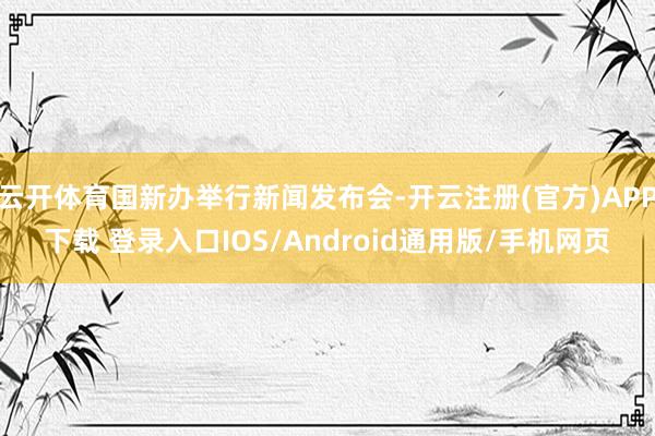 云开体育国新办举行新闻发布会-开云注册(官方)APP下载 登录入口IOS/Android通用版/手机网页