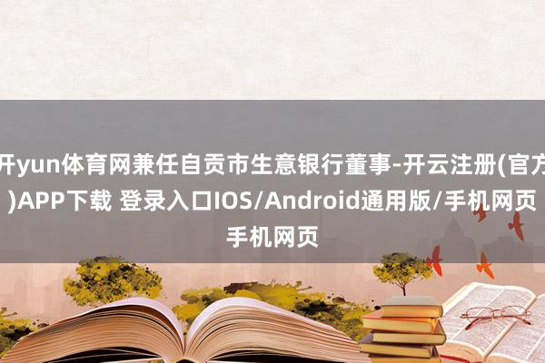 开yun体育网兼任自贡市生意银行董事-开云注册(官方)APP下载 登录入口IOS/Android通用版/手机网页
