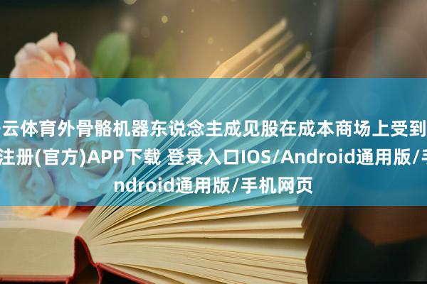 开云体育外骨骼机器东说念主成见股在成本商场上受到追捧-开云注册(官方)APP下载 登录入口IOS/Android通用版/手机网页