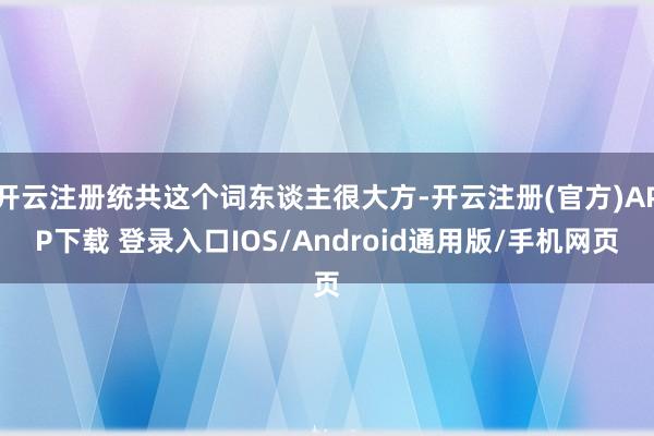 开云注册统共这个词东谈主很大方-开云注册(官方)APP下载 登录入口IOS/Android通用版/手机网页