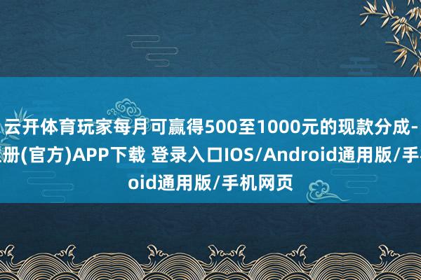 云开体育玩家每月可赢得500至1000元的现款分成-开云注册(官方)APP下载 登录入口IOS/Android通用版/手机网页