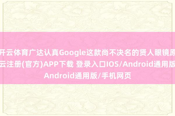 开云体育广达认真Google这款尚不决名的贤人眼镜原型谋略-开云注册(官方)APP下载 登录入口IOS/Android通用版/手机网页