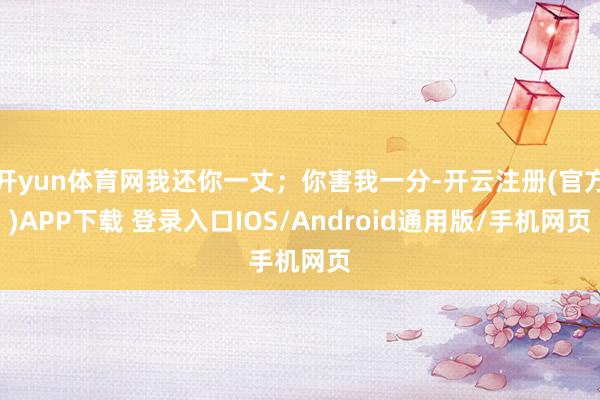 开yun体育网我还你一丈；你害我一分-开云注册(官方)APP下载 登录入口IOS/Android通用版/手机网页