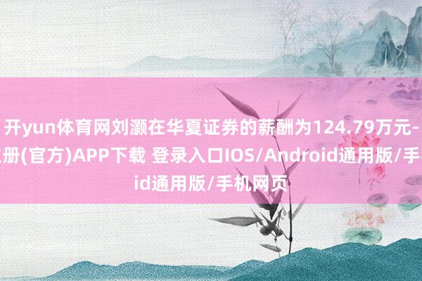开yun体育网刘灏在华夏证券的薪酬为124.79万元-开云注册(官方)APP下载 登录入口IOS/Android通用版/手机网页