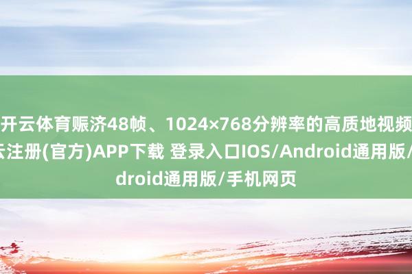 开云体育赈济48帧、1024×768分辨率的高质地视频生成-开云注册(官方)APP下载 登录入口IOS/Android通用版/手机网页