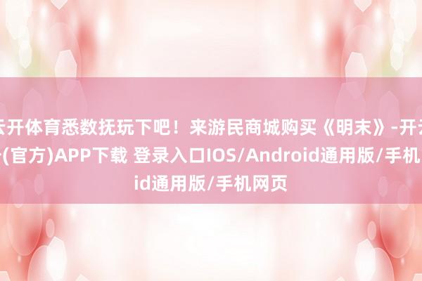云开体育悉数抚玩下吧！来游民商城购买《明末》-开云注册(官方)APP下载 登录入口IOS/Android通用版/手机网页