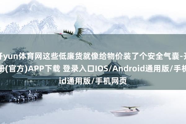 开yun体育网这些低廉货就像给物价装了个安全气囊-开云注册(官方)APP下载 登录入口IOS/Android通用版/手机网页