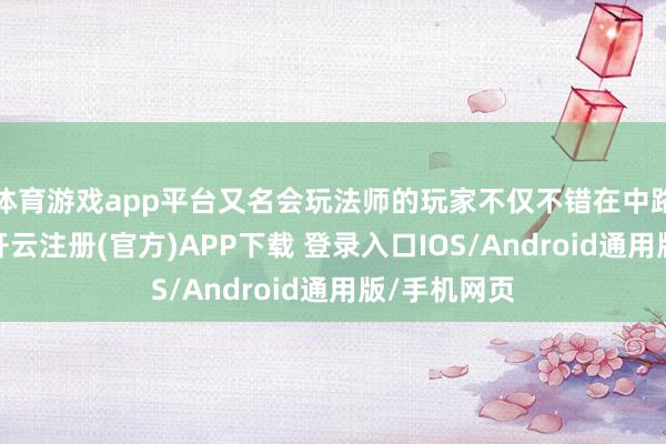 体育游戏app平台又名会玩法师的玩家不仅不错在中路发出上风-开云注册(官方)APP下载 登录入口IOS/Android通用版/手机网页