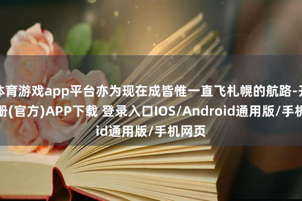 体育游戏app平台亦为现在成皆惟一直飞札幌的航路-开云注册(官方)APP下载 登录入口IOS/Android通用版/手机网页