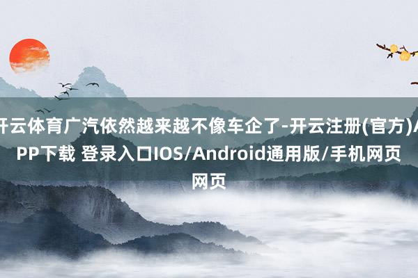 开云体育广汽依然越来越不像车企了-开云注册(官方)APP下载 登录入口IOS/Android通用版/手机网页