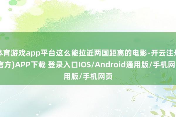 体育游戏app平台这么能拉近两国距离的电影-开云注册(官方)APP下载 登录入口IOS/Android通用版/手机网页