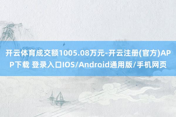 开云体育成交额1005.08万元-开云注册(官方)APP下载 登录入口IOS/Android通用版/手机网页