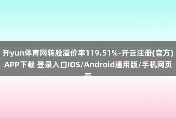 开yun体育网转股溢价率119.51%-开云注册(官方)APP下载 登录入口IOS/Android通用版/手机网页