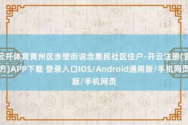 云开体育黄州区赤壁街说念惠民社区住户-开云注册(官方)APP下载 登录入口IOS/Android通用版/手机网页