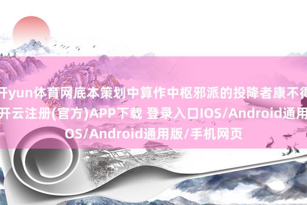 开yun体育网底本策划中算作中枢邪派的投降者康不得不退居幕后-开云注册(官方)APP下载 登录入口IOS/Android通用版/手机网页