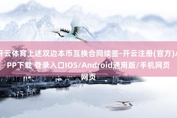 开云体育上述双边本币互换合同续签-开云注册(官方)APP下载 登录入口IOS/Android通用版/手机网页