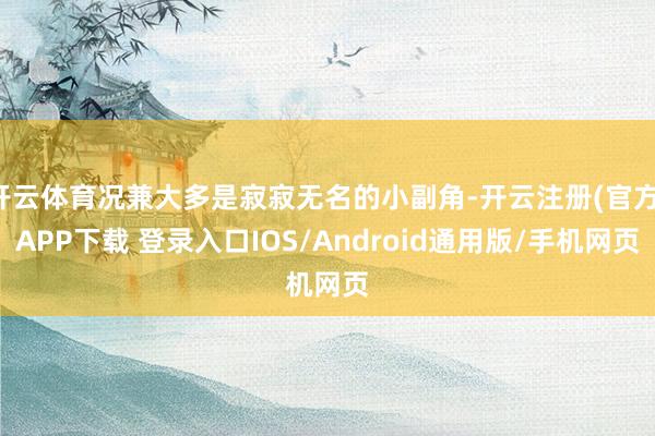 开云体育况兼大多是寂寂无名的小副角-开云注册(官方)APP下载 登录入口IOS/Android通用版/手机网页
