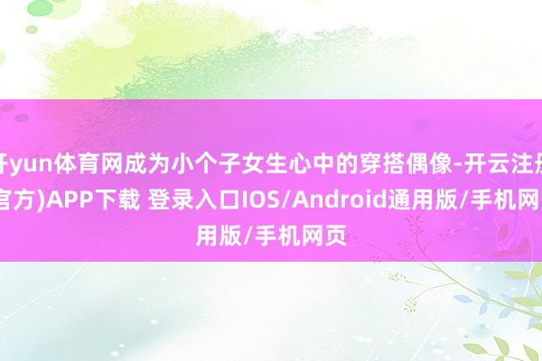 开yun体育网成为小个子女生心中的穿搭偶像-开云注册(官方)APP下载 登录入口IOS/Android通用版/手机网页